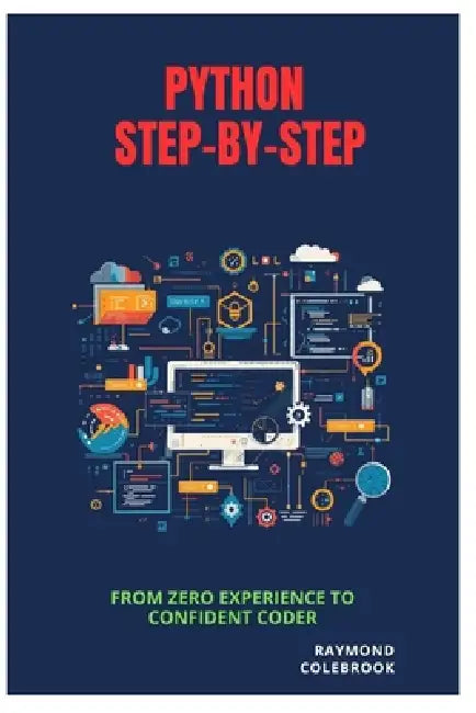 Python Step-by-Step: From Zero Experience to Confident Coder by Raymond Colebrook