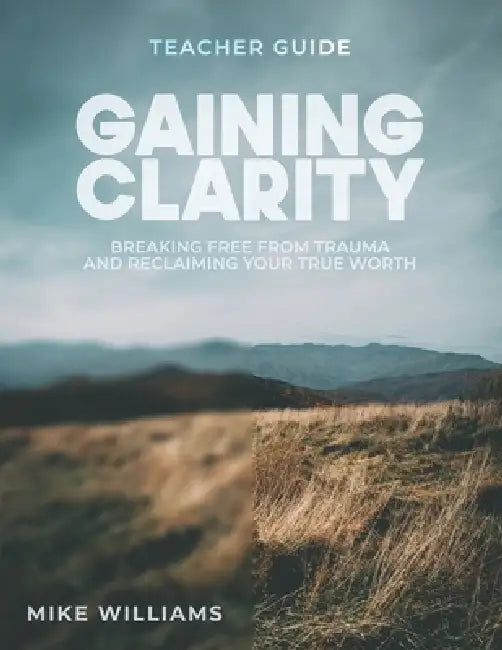 Gaining Clarity: Teacher Guide: Breaking Free From Trauma and Reclaiming Your True Worth by Mike Williams