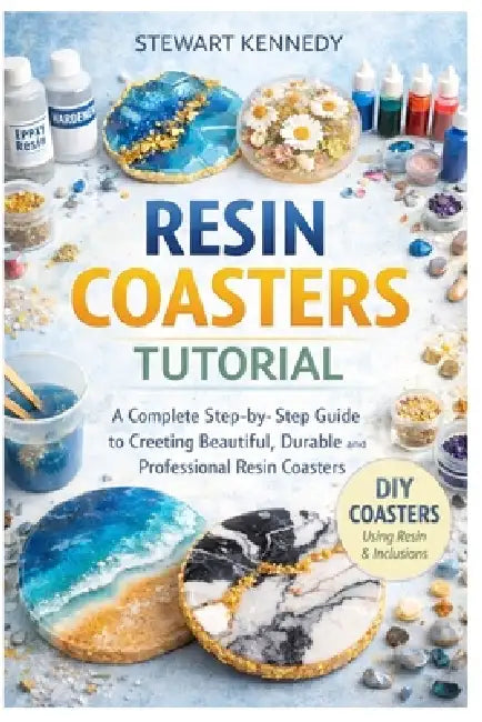 Resin Coasters Tutorial: A Complete Step by Step Guide to Creating Beautiful, Durable and Professional Resin Coasters by Stewart Kennedy