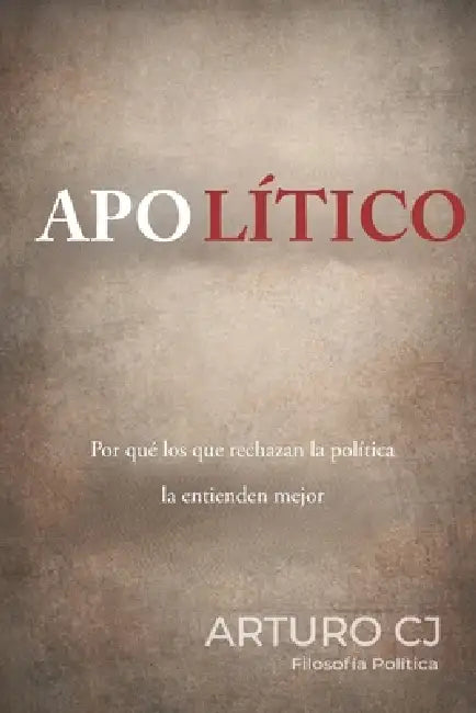 Apolítico: Por qué los que rechazan la política la conocen mejor. by Arturo Cj