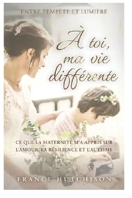 À toi, ma vie différente: Le parcours d'une mère face à l'autisme, entre épuisement, amour et transformation by France Hutchison