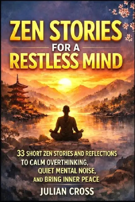 Zen Stories for a Restless Mind: 33 Short Zen Stories and Reflections to Calm Overthinking, Quiet Mental Noise, and Bring Inner Peace by Julian Cross