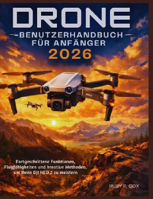Drohnen-Benutzerhandbuch Für Anfänger 2026: Fortgeschrittene Funktionen, Flugfähigkeiten und kreative Methoden, um Ihren DJI NEO 2 zu meistern by Ruby P. Cox