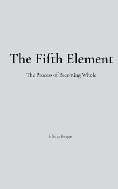 The Fifth Element: The Process of Becoming Whole by Elisha Keegan