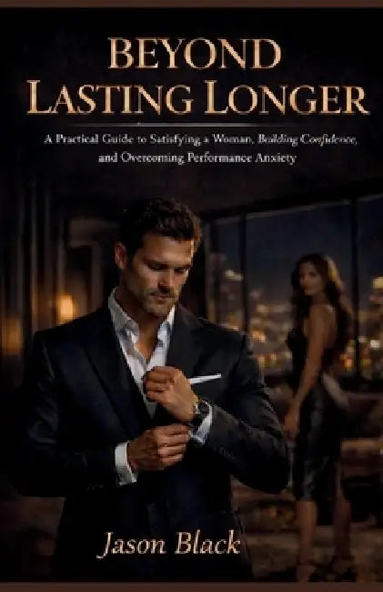 Beyond Lasting Longer: "A Practical Guide to Satisfying a Woman, Building Confidence, and Overcoming Performance Anxiety" by Jason Black