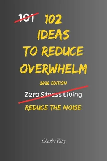102 Ideas To Reduce Overwhelm: No Extreme Control. No Perfect Calm. Simple Everyday Ideas To Handle Overwhelm, Reduce Mental Load, and Regain Control by Charles King