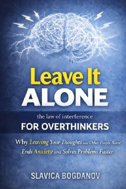 Leave It Alone: The Law of Interference for Overthinkers: Why Leaving Your Thoughts and Other People Alone Ends Anxiety and Solves Problems Faster, by Slavica Bogdanov