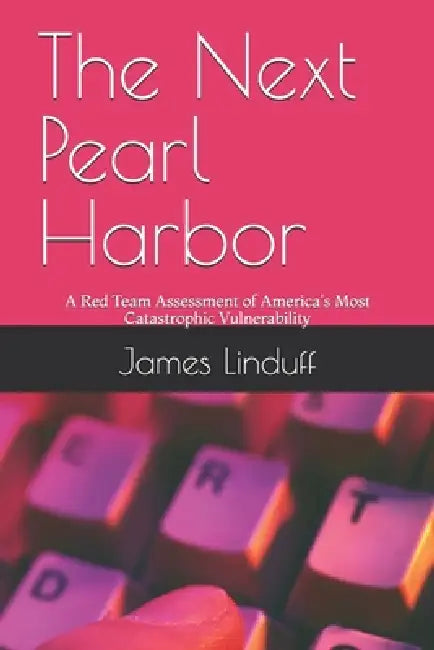 The Next Pearl Harbor: A Red Team Assessment of America's Most Catastrophic Vulnerability by James Linduff