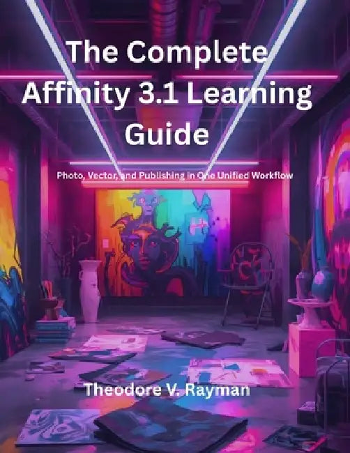 The Complete Affinity 3.1 Learning Guide: Photo, Vector, and Publishing in One Unified Workflow by Theodore V. Rayman