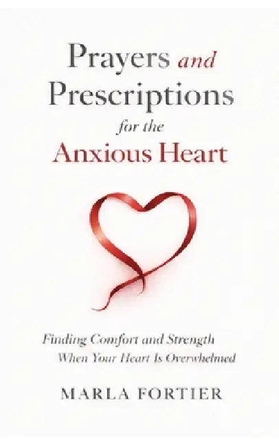 Prayers and Prescriptions for the anxious Heart: Finding Comfort and Strength When your heart is Overwhelmed by Marla Y. Fortier