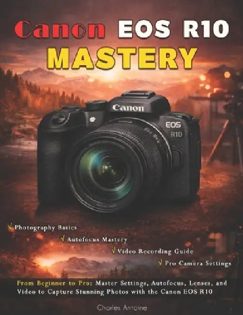 Canon EOS R10 Mastery: From Beginner to Pro: Master Settings, Autofocus, Lenses, and Video to Capture Stunning Photos with the Canon EOS R10 by Charles Antoine
