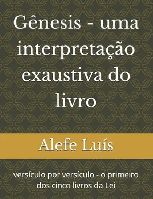 Gênesis - uma interpretação exaustiva do livro: versículo por versículo - o primeiro dos cinco livros da Lei by Alefe Luís Pinto