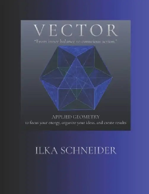 VECTOR - "From inner balance to conscious action." -: Applied geometry - to focus your energy, organize your ideas, and create results. by Ilka Schneider