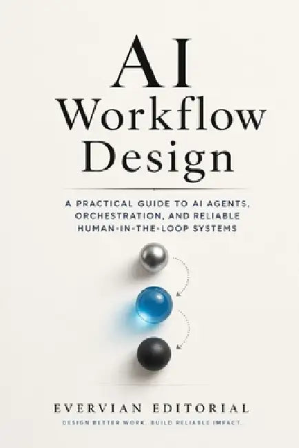 AI Workflow Design: A Practical Guide to Mapping Work, Orchestrating Models, and Building Reliable Human-in-the-Loop Systems by Evervian Editorial
