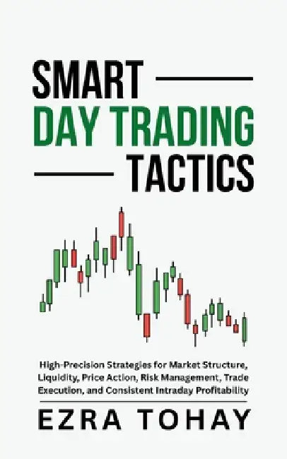 Smart Day Trading Tactics: High-Precision Strategies for Market Structure, Liquidity, Price Action, Risk Management, Trade Execution, and Consistent I by Ezra Tohay
