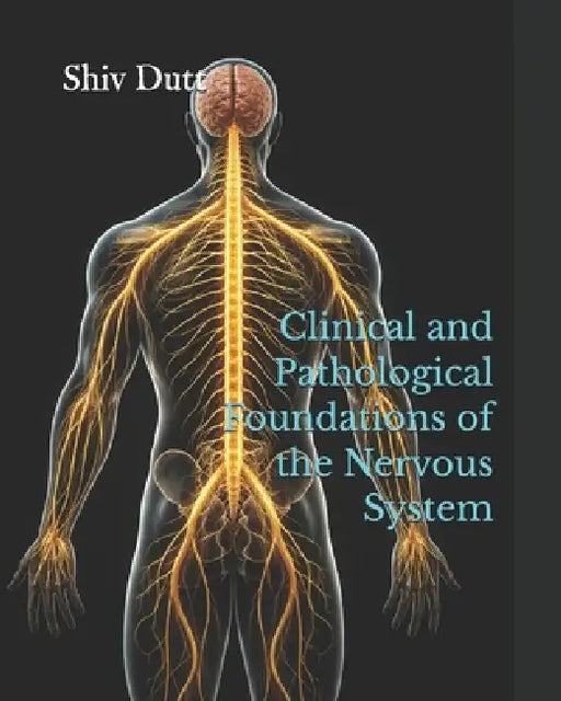 Clinical and Pathological Foundations of the Nervous System by Shiv Dutt