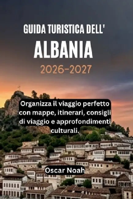 Guida Turistica Dell' Albania 2026-2027: Organizza il viaggio perfetto con mappe, itinerari, consigli di viaggio e approfondimenti culturali. by Oscar Noah