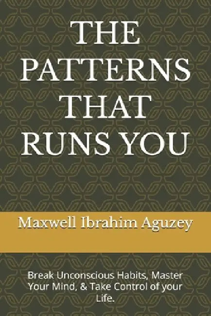 The Patterns That Runs You: Break Unconscious Habits, Master Your Mind, & Take Control of your Life. by Maxwell Ibrahim Aguzey