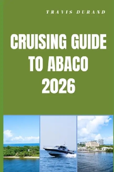 Cruising Guide to Abaco 2026: Island Routes, Hidden Cays, and Seamless Sailing Adventures Through the Abacos by Travis Durand