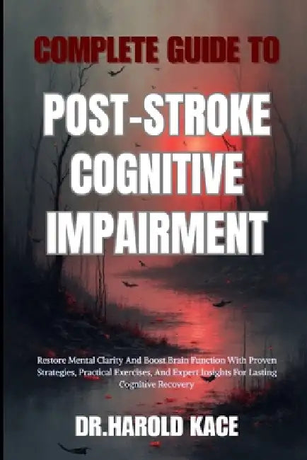 Complete Guide To Post-Stroke Cognitive Impairment: Restore Mental Clarity And Boost Brain Function With Proven Strategies, Practical Exercises, And E by Dr Harold Kace