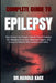 Complete Guide To Epilepsy: Stop Seizures And Regain Control: Proven Strategies For Managing Symptoms, Reducing Triggers, And Living Confidently With by Dr Harold Kace