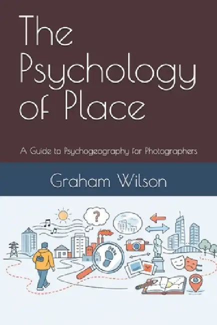 The Psychology of Place: A Guide to Psychogeography for Photographers by Graham Wilson
