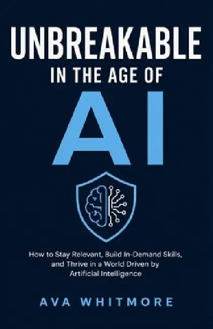Unbreakable in the Age of AI: How to Stay Relevant, Build In-Demand Skills, and Thrive in a World Driven by Artificial Intelligence by Ava Whitmore