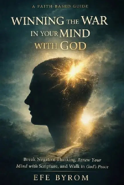 Winnging the War in Your Mind with God: Break Negative Thinking, Renew Your Mind with Scripture, and Walk in God's Peace by Efe Byrom