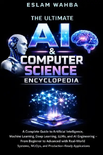 The Ultimate AI & Computer Science Encyclopedia: Complete Guide to AI, Machine Learning, Deep Learning, LLMs, MLOps, and AI Engineering - From Foundat by Eslam Wahba