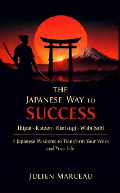 The Japanese Way to Success: Ikigai, Kaizen, Kintsugi & Wabi-Sabi - 4 Ancient Wisdoms to Transform Your Work and Your Life by Julien Marceau