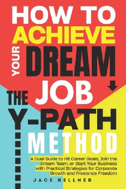 How to Achieve Your DREAM JOB - The Y-PATH Method: A Dual Guide to Hit Career Goals, Join the Dream Team, or Start Your Business with Practical Strate by Jace Kellner