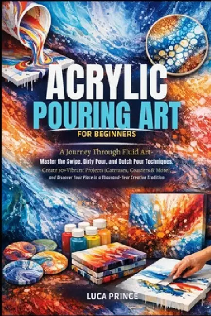 Acrylic Pouring Art for Beginners: A Journey Through Fluid Art - Master the Swipe, Dirty Pour, and Dutch Pour Techniques, Create 30+ Vibrant Projects by Luca Prince