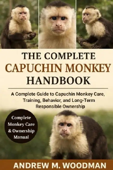 The Complete Capuchin Monkey Handbook: A Complete Guide to Capuchin Monkey Care, Training, Behavior, and Long-Term Responsible Ownership by Andrew M. Woodman