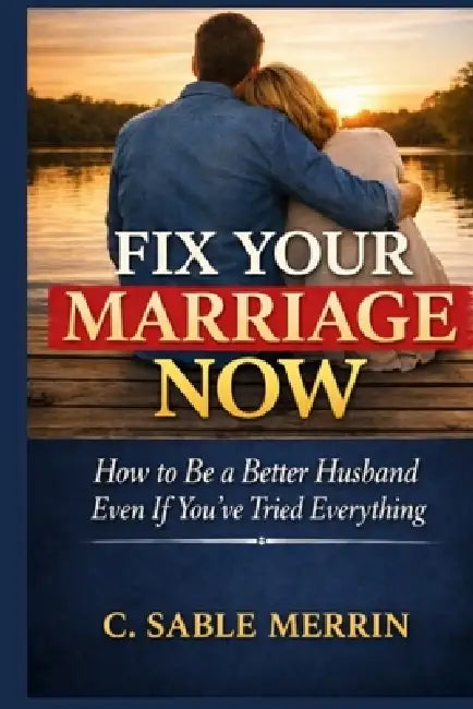 Fix Your Marriage Now: How to Be a Better Husband Even If You've Tried Everything by C. Sable Merrin