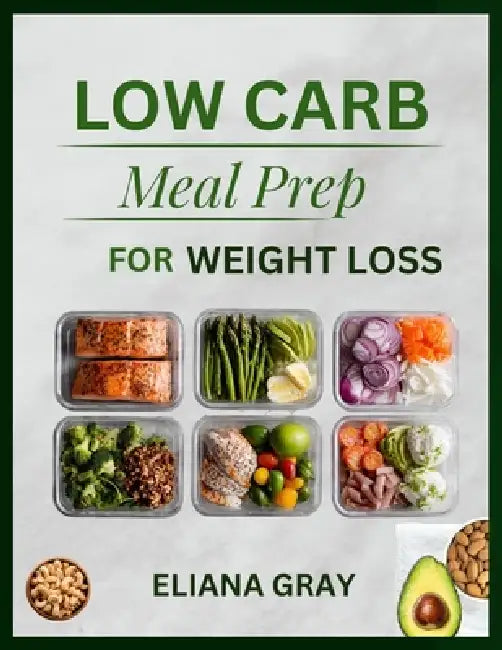 Low-Carb Meal Prep for Weight Loss: A Practical Guide to Easy Recipes, Weekly Planning, and Sustainable Weight Loss Without Stress or Assumption by Eliana Gray