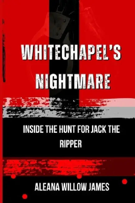 Whitechapel's Nightmare: Inside the Hunt for Jack the Ripper by Aleana Willow James