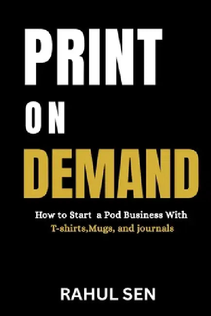 Print on Demand for Beginners: How to Start a POD Business with T-Shirts, Mugs, and Journals by Rahul Sen