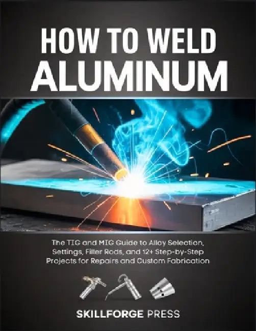 How to Weld Aluminum: The TIG and MIG Guide to Alloy Selection, Settings, Filler Rods, and 12+ Step-by-Step Projects for Repairs and Custom Fabricatio by Skillforge Press