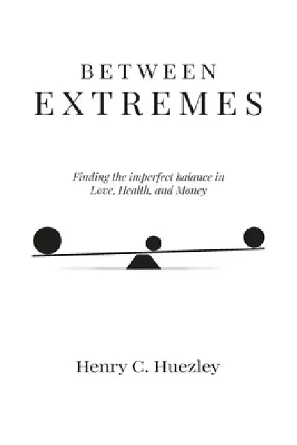 Between Extremes: Finding the Imperfect Balance in Love, Health, and Money by Henry C. Huezley
