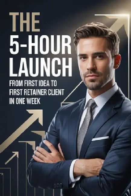 The 5-Hour Launch: From First Idea to First Retainer Client in One Week by Daniel Mercer