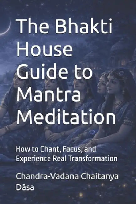 The Bhakti House Guide to Mantra Meditation: How to Chant, Focus, and Experience Real Transformation by Chandra-Vadana Chaitanya Dāsa