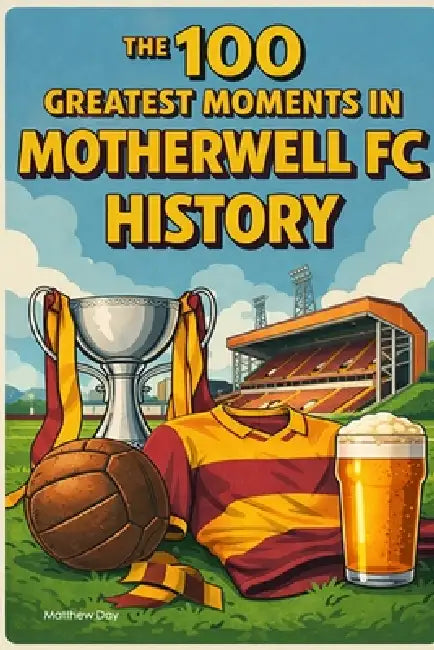 The 100 Greatest Moments in Motherwell FC History by Matthew Day