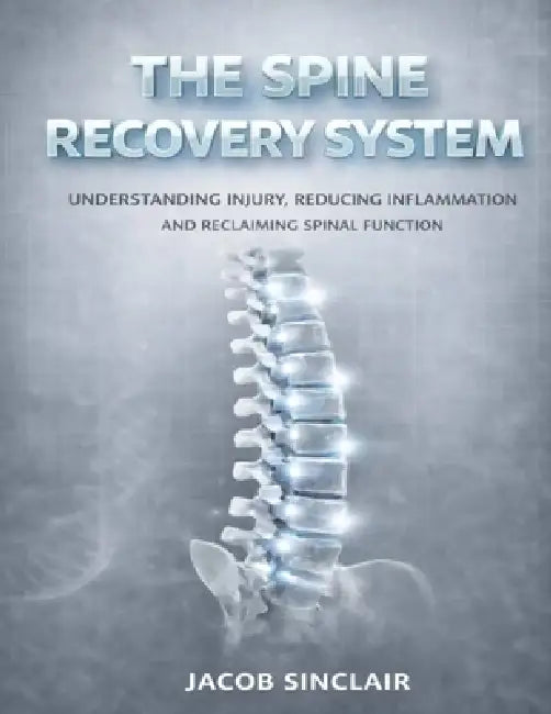 The Spine Recovery System: Understanding Injury, Reducing Inflammation And Reclaiming Spinal Function by Jacob Sinclair