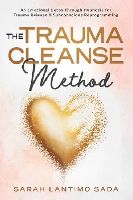 The Trauma Cleanse Method: An Emotional Detox Through Hypnosis for Trauma Release & Subconscious Reprogramming by Sarah Lantimo Sada