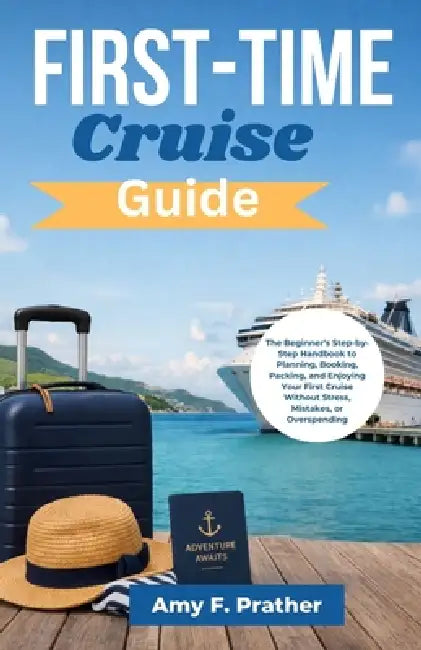 First-Time Cruise Guide: The Beginner's Step-by-Step Handbook to Planning, Booking, Packing, and Enjoying Your First Cruise Without Stress, Mistakes, by Amy F. Prather
