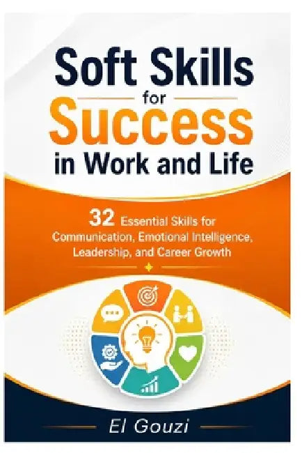 Soft Skills for Success in Work and Life: 32 Essential Skills for Communication, Emotional Intelligence, Leadership, and Career Growth by El Gouzi