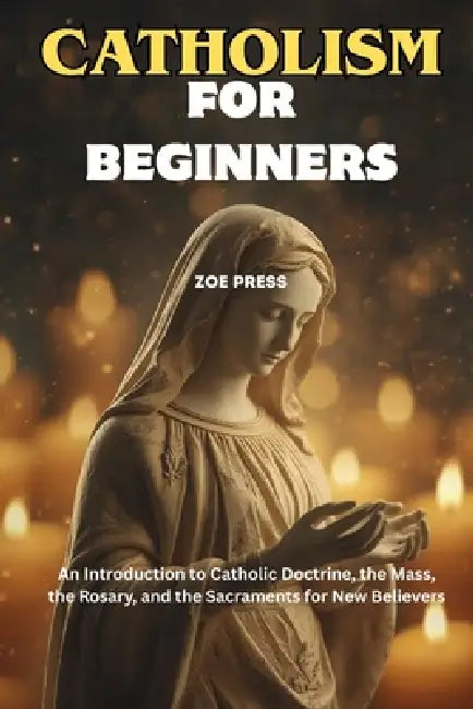 Catholicism for Beginners: An Introduction to Catholic Doctrine, the Mass, the Rosary, and the Sacraments for New Believers by Zoe Press