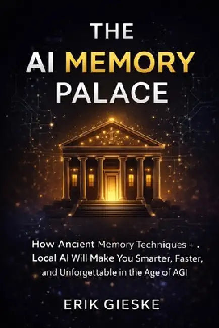 The AI Memory Palace: How Ancient Memory Techniques and Local AI Will Make You Smarter, Faster, and Unforgettable in the Age of AGI by Erik Gieske