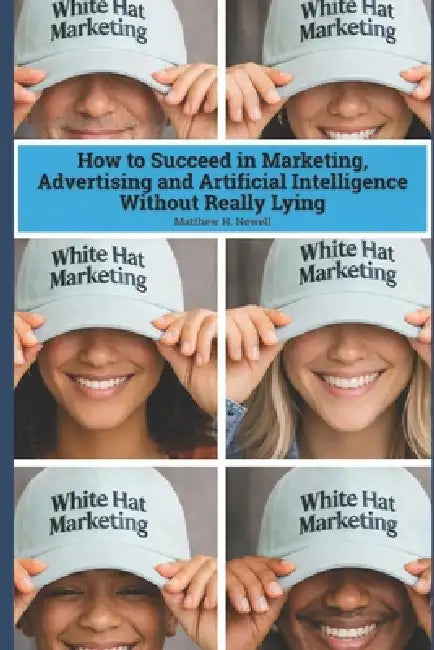White Hat Marketing: How to Succeed in Marketing, Advertising and Artificial Intelligence (AI) Without Really Lying by Matthew H. Newell