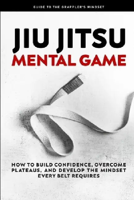 Jiu Jitsu Mental Game: How to Build Confidence, Overcome Plateaus, and Develop the Mindset Every Belt Requires by Alex Jngl